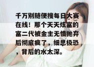 千万别随便搜每日大赛在线！那个天天炫富的富二代被金主无情抛弃后彻底疯了，细思极恐，背后的水太深。