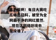 真敢报啊！每日大赛吃瓜曝出猛料，被誉为全网最干净的网红居然...现在这网络环境也是没谁了。