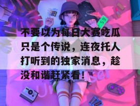 不要以为每日大赛吃瓜只是个传说，连夜托人打听到的独家消息，趁没和谐赶紧看！