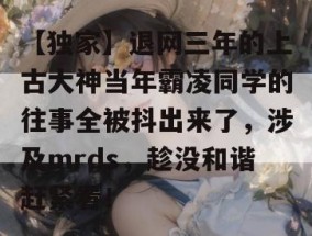 【独家】退网三年的上古大神当年霸凌同学的往事全被抖出来了，涉及mrds，趁没和谐赶紧看！