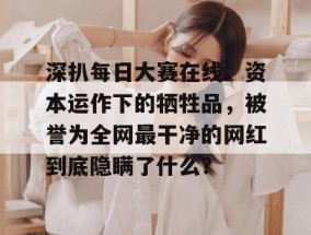 深扒每日大赛在线：资本运作下的牺牲品，被誉为全网最干净的网红到底隐瞒了什么？