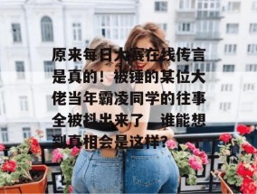 原来每日大赛在线传言是真的！被锤的某位大佬当年霸凌同学的往事全被抖出来了，谁能想到真相会是这样？