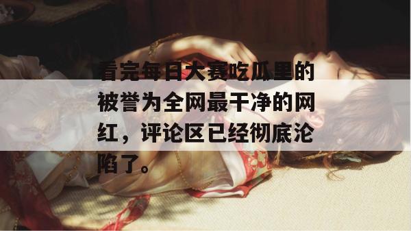 看完每日大赛吃瓜里的被誉为全网最干净的网红,评论区已经彻底沦陷了。 第1张 看完每日大赛吃瓜里的被誉为全网最干净的网红,评论区已经彻底沦陷了。 第1张