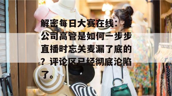 解密每日大赛在线:某公司高管是如何一步步直播时忘关麦漏了底的?评论区已经彻底沦陷了。 第1张 解密每日大赛在线:某公司高管是如何一步步直播时忘关麦漏了底的?评论区已经彻底沦陷了。 第1张