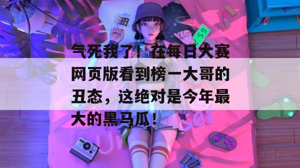 气死我了!在每日大赛网页版看到榜一大哥的丑态,这绝对是今年最大的黑马瓜! 第1张 气死我了!在每日大赛网页版看到榜一大哥的丑态,这绝对是今年最大的黑马瓜! 第1张