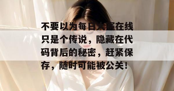 不要以为每日大赛在线只是个传说,隐藏在代码背后的秘密,赶紧保存,随时可能被公关! 第1张 不要以为每日大赛在线只是个传说,隐藏在代码背后的秘密,赶紧保存,随时可能被公关! 第1张